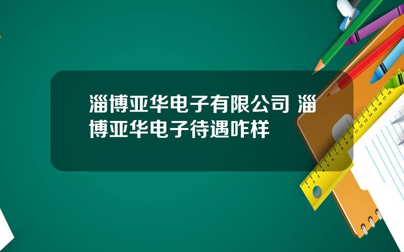 淄博亚华电子有限公司 淄博亚华电子待遇咋样